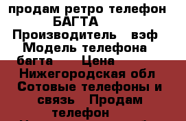 продам ретро-телефон« БАГТА-50» › Производитель ­ вэф › Модель телефона ­ багта-50 › Цена ­ 3 500 - Нижегородская обл. Сотовые телефоны и связь » Продам телефон   . Нижегородская обл.